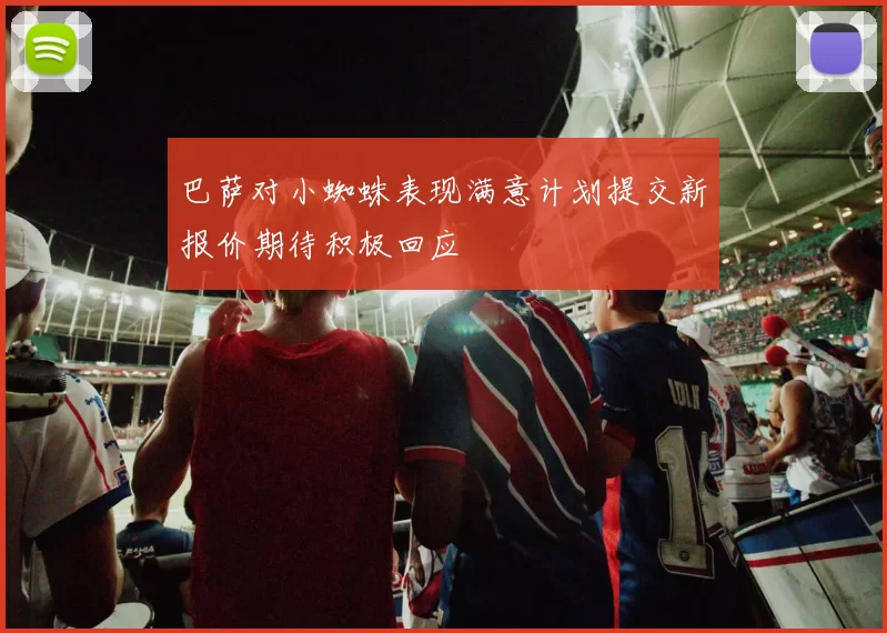 巴萨对小蜘蛛表现满意计划提交新报价期待积极回应