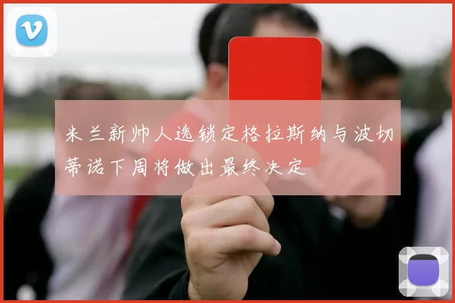 米兰新帅人选锁定格拉斯纳与波切蒂诺下周将做出最终决定